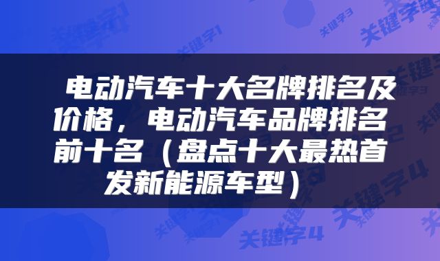  电动汽车十大名牌排名及价格，电动汽车品牌排名前十名（盘点十大最热首发新能源车型） 