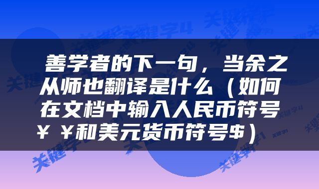  善学者的下一句，当余之从师也翻译是什么（如何在文档中输入人民币符号￥¥和美元货币符号$） 