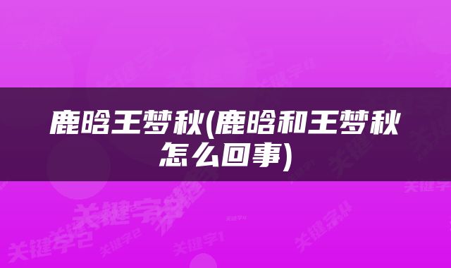 鹿晗王梦秋(鹿晗和王梦秋怎么回事)