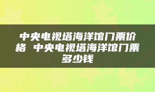 中央电视塔海洋馆门票价格 中央电视塔海洋馆门票多少钱
