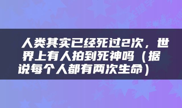  人类其实已经死过2次，世界上有人拍到死神吗（据说每个人都有两次生命） 