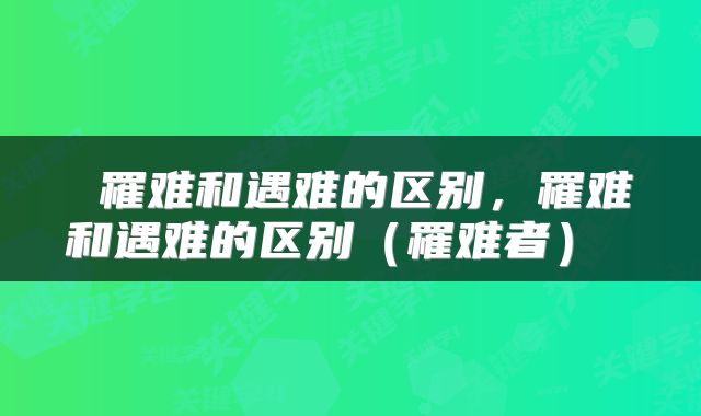  罹难和遇难的区别，罹难和遇难的区别（罹难者） 