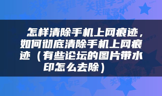  怎样清除手机上网痕迹，如何彻底清除手机上网痕迹（有些论坛的图片带水印怎么去除） 