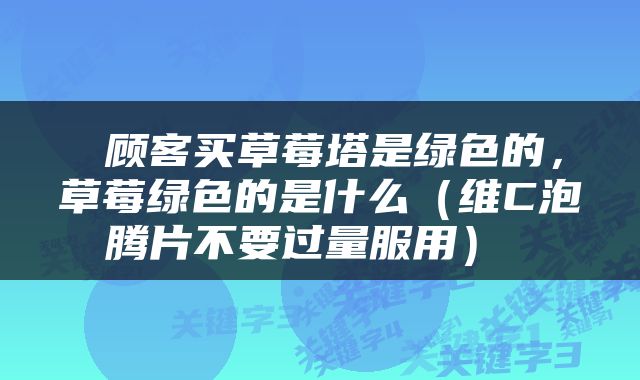  顾客买草莓塔是绿色的，草莓绿色的是什么（维C泡腾片不要过量服用） 