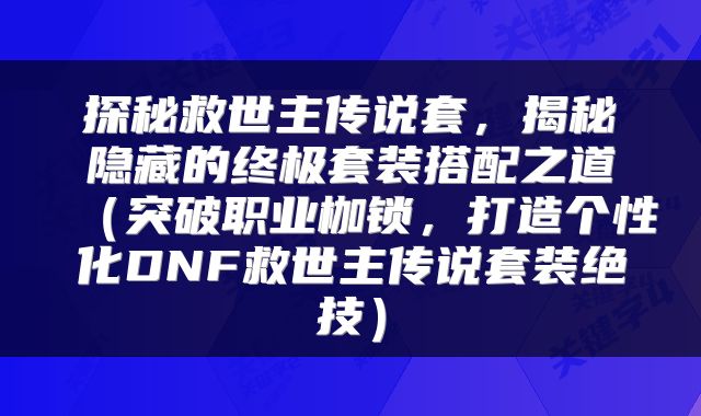 探秘救世主传说套，揭秘隐藏的终极套装搭配之道（突破职业枷锁，打造个性化DNF救世主传说套装绝技）