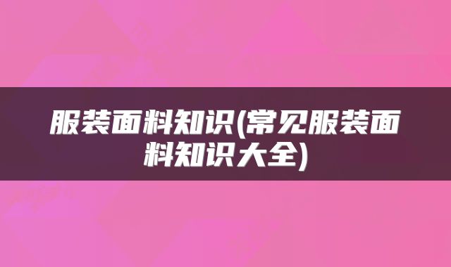 服装面料知识(常见服装面料知识大全)