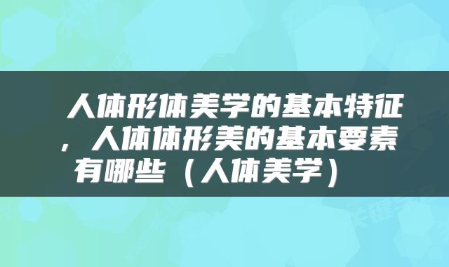 人体形体美学的基本特征,人体体形美的基本要素有哪些(人体美学)
