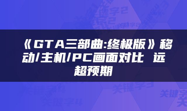 《GTA三部曲:终极版》移动/主机/PC画面对比 远超预期