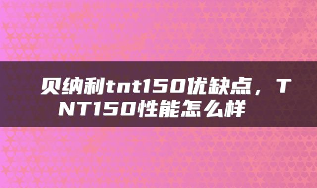  贝纳利tnt150优缺点，TNT150性能怎么样 