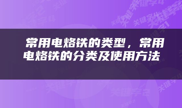  常用电烙铁的类型，常用电烙铁的分类及使用方法 