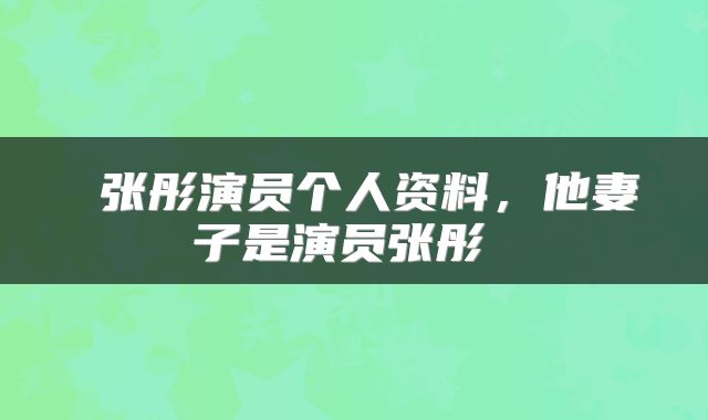  张彤演员个人资料，他妻子是演员张彤 