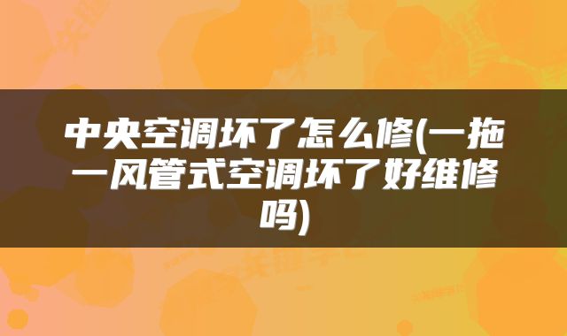 中央空调坏了怎么修(一拖一风管式空调坏了好维修吗)