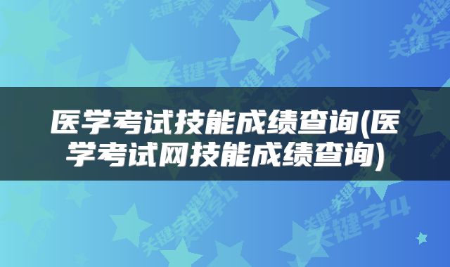 医学考试技能成绩查询(医学考试网技能成绩查询)