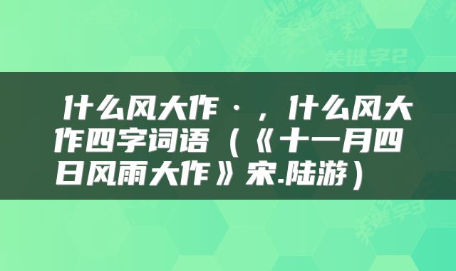  什么风大作·，什么风大作四字词语（《十一月四日风雨大作》宋.陆游） 