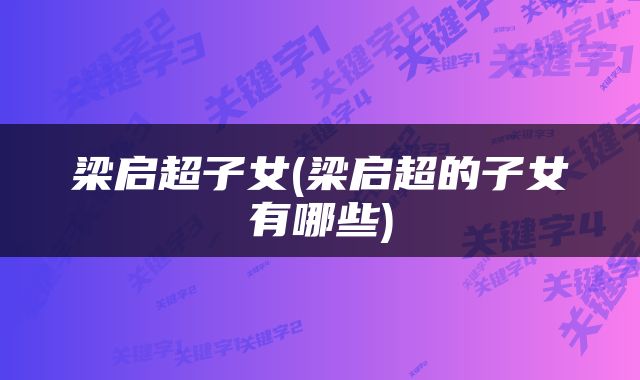 梁启超子女(梁启超的子女有哪些)
