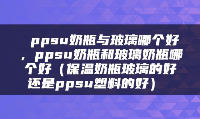  ppsu奶瓶与玻璃哪个好，ppsu奶瓶和玻璃奶瓶哪个好（保温奶瓶玻璃的好还是ppsu塑料的好） 
