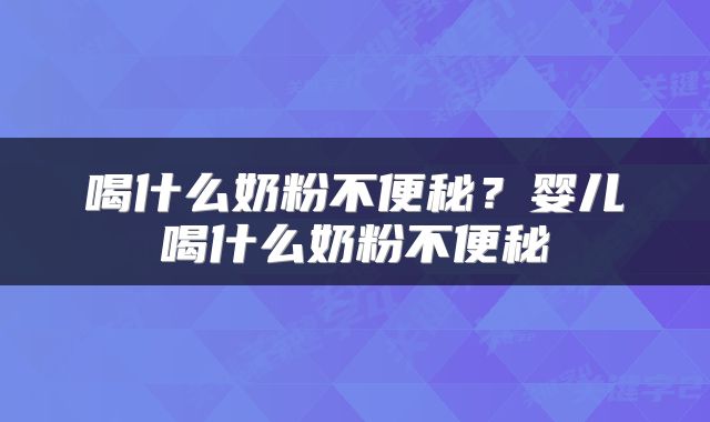 喝什么奶粉不便秘？婴儿喝什么奶粉不便秘