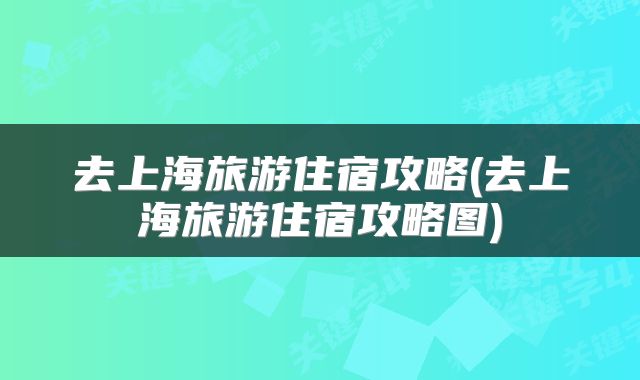 去上海旅游住宿攻略(去上海旅游住宿攻略图)