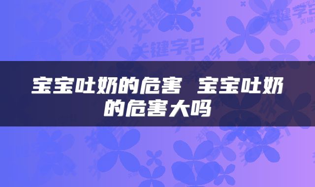 宝宝吐奶的危害 宝宝吐奶的危害大吗