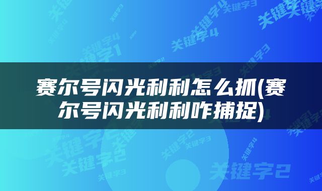 赛尔号闪光利利怎么抓(赛尔号闪光利利咋捕捉)