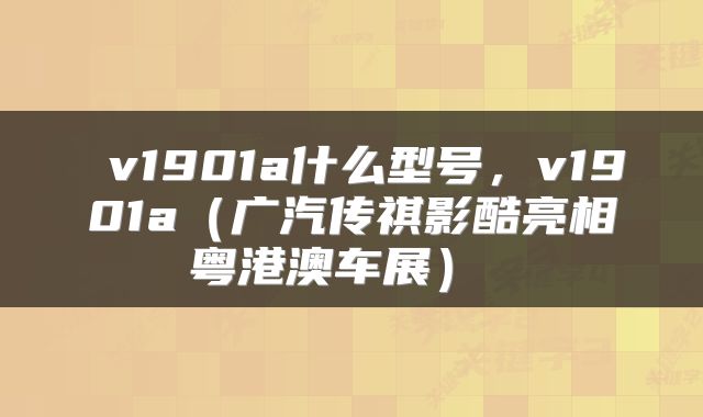  v1901a什么型号，v1901a（广汽传祺影酷亮相粤港澳车展） 