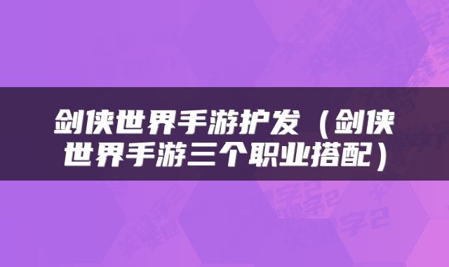 剑侠世界手游护发（剑侠世界手游三个职业搭配）