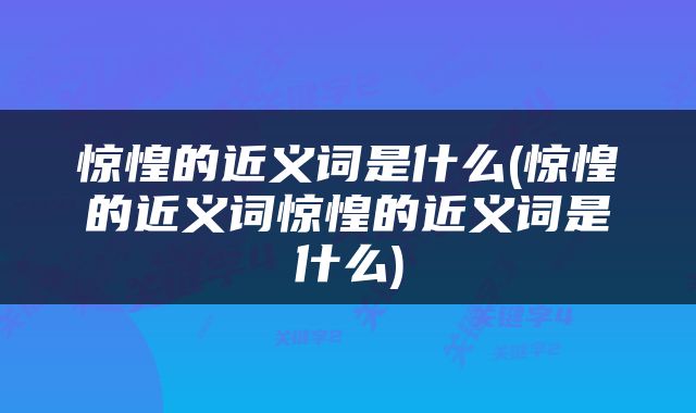 惊惶的近义词是什么(惊惶的近义词惊惶的近义词是什么)