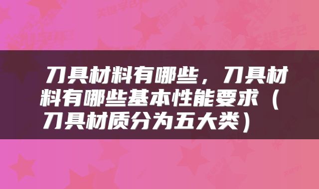  刀具材料有哪些，刀具材料有哪些基本性能要求（刀具材质分为五大类） 