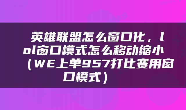 英雄联盟怎么窗口化，lol窗口模式怎么移动缩小（WE上单957打比赛用窗口模式） 