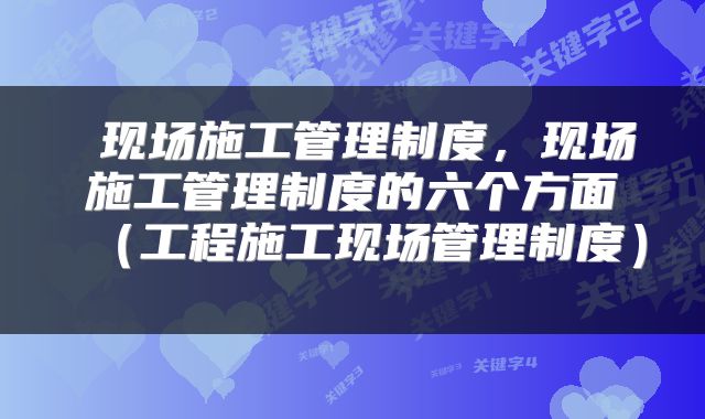  现场施工管理制度，现场施工管理制度的六个方面（工程施工现场管理制度） 