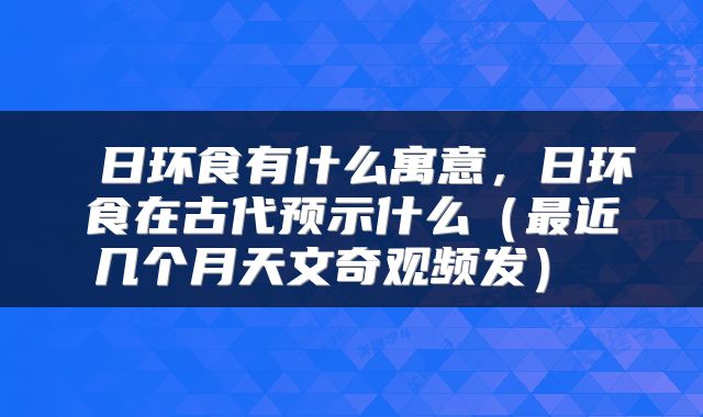  日环食有什么寓意，日环食在古代预示什么（最近几个月天文奇观频发） 