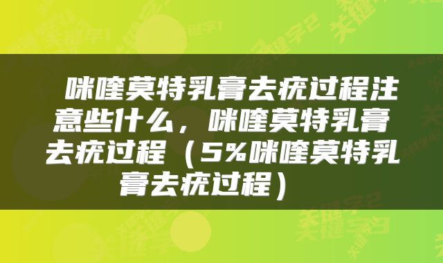  咪喹莫特乳膏去疣过程注意些什么，咪喹莫特乳膏去疣过程（5%咪喹莫特乳膏去疣过程） 