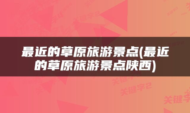 最近的草原旅游景点(最近的草原旅游景点陕西)