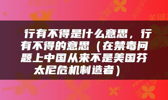  行有不得是什么意思，行有不得的意思（在禁毒问题上中国从来不是美国芬太尼危机制造者） 