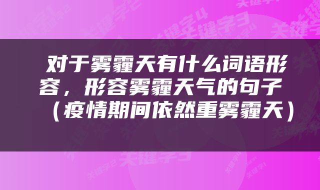  对于雾霾天有什么词语形容，形容雾霾天气的句子（疫情期间依然重雾霾天） 