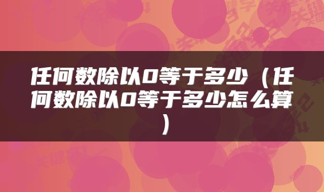 任何数除以0等于多少（任何数除以0等于多少怎么算）
