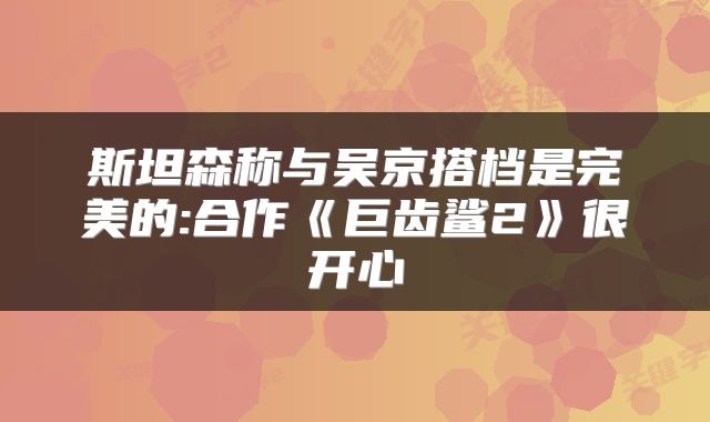 斯坦森称与吴京搭档是完美的:合作《巨齿鲨2》很开心
