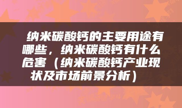  纳米碳酸钙的主要用途有哪些，纳米碳酸钙有什么危害（纳米碳酸钙产业现状及市场前景分析） 