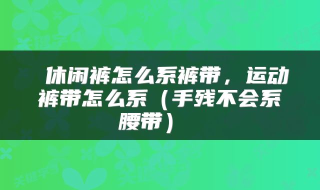  休闲裤怎么系裤带，运动裤带怎么系（手残不会系腰带） 