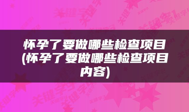 怀孕了要做哪些检查项目(怀孕了要做哪些检查项目内容)