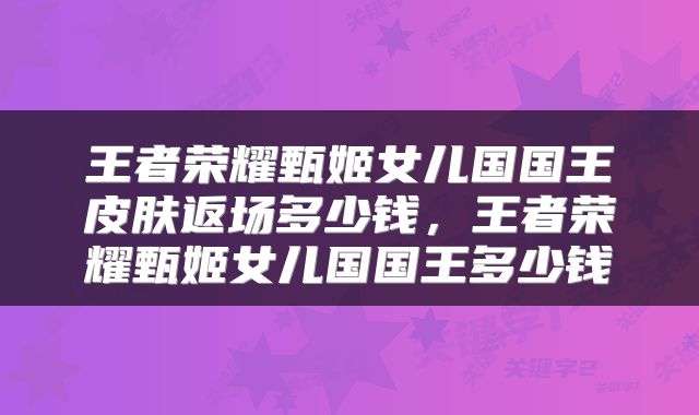 王者荣耀甄姬女儿国国王皮肤返场多少钱，王者荣耀甄姬女儿国国王多少钱