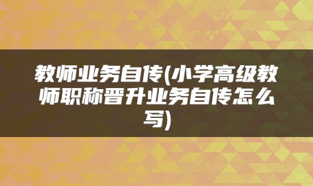教师业务自传(小学高级教师职称晋升业务自传怎么写)