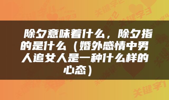  除夕意味着什么，除夕指的是什么（婚外感情中男人追女人是一种什么样的心态） 