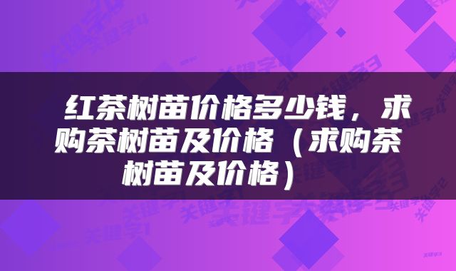  红茶树苗价格多少钱，求购茶树苗及价格（求购茶树苗及价格） 