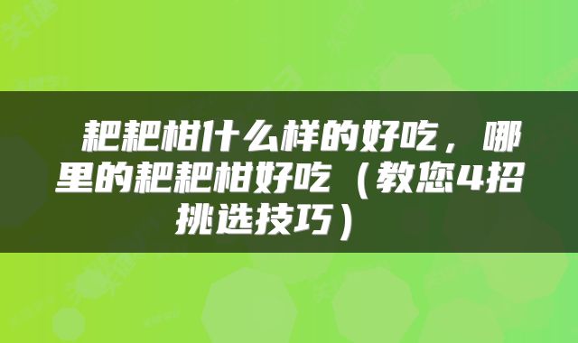  耙耙柑什么样的好吃，哪里的耙耙柑好吃（教您4招挑选技巧） 