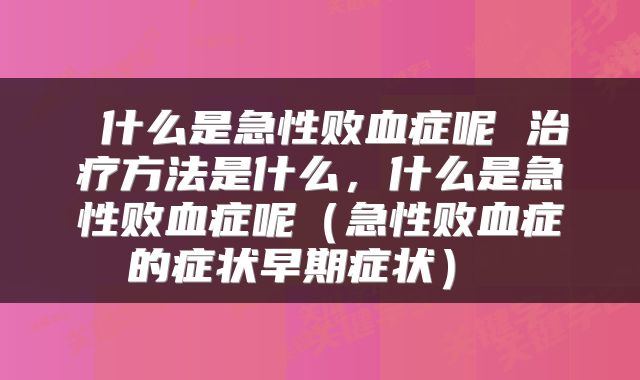  什么是急性败血症呢 治疗方法是什么，什么是急性败血症呢（急性败血症的症状早期症状） 