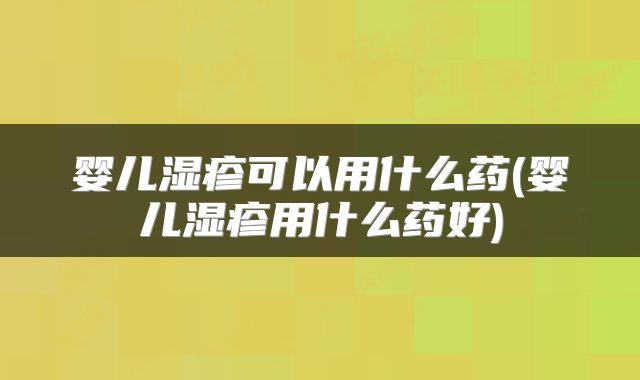 婴儿湿疹可以用什么药(婴儿湿疹用什么药好)