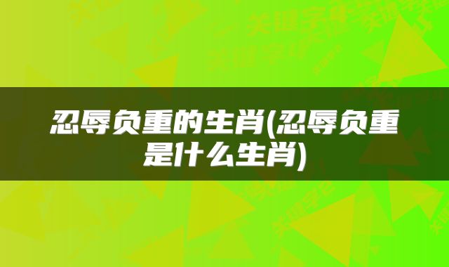 忍辱负重的生肖(忍辱负重是什么生肖)