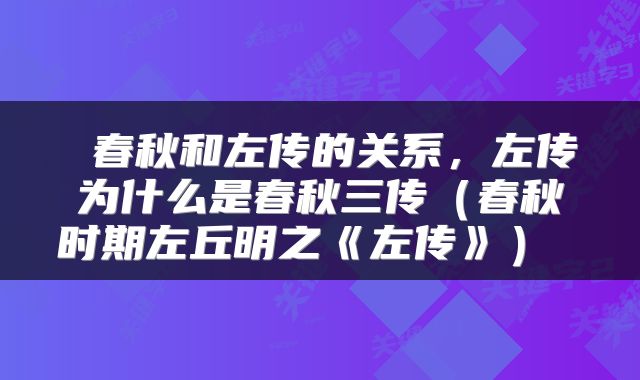 春秋和左传的关系，左传为什么是春秋三传（春秋时期左丘明之《左传》） 