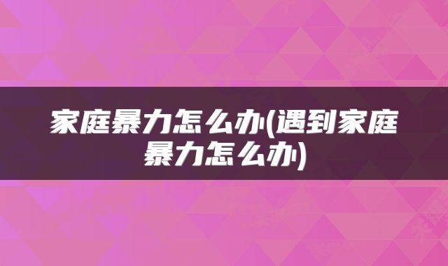 家庭暴力怎么办(遇到家庭暴力怎么办)